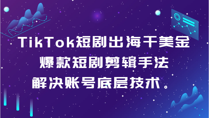 TikTok短剧出海干美金-爆款短剧剪辑手法，解决账号底层技术。-<a href=