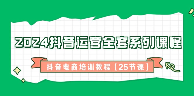 2024抖音运营全套系列课程，抖音电商培训教程（25节课）-<a href=