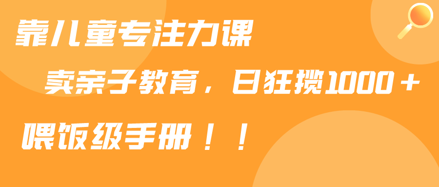 （9050期）靠儿童专注力课程售卖亲子育儿课程，日暴力狂揽1000+，喂饭手册分享-<a href=