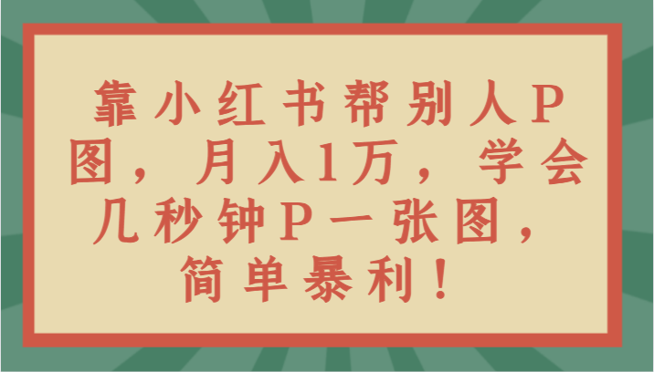 靠小红书帮别人P图月入1万，学会几秒钟P一张图，简单暴利！-<a href=
