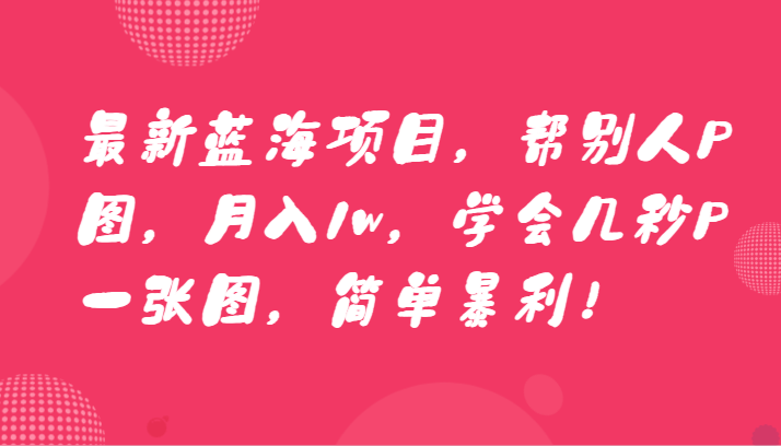 最新蓝海项目，帮别人P图，月入1w，学会几秒P一张图，简单暴利！-<a href=