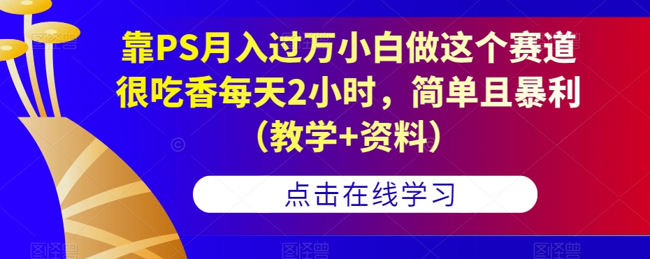 靠PS月入过万小白做这个赛道很吃香每天2小时，简单且暴利（教学+资料）-<a href=