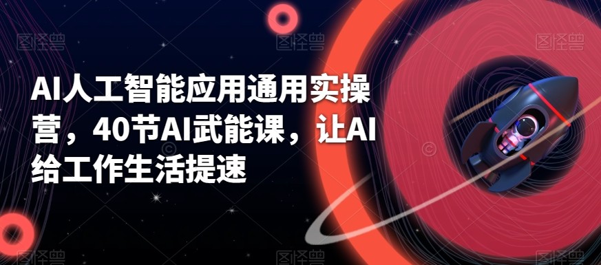 AI人工智能应用通用实操营，40节AI赋能课，让AI给工作生活提速-<a href=