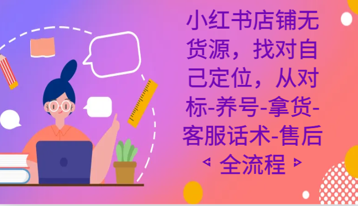 小红书店铺无货源课程，找对自己定位，从对标-养号-拿货-客服话术-售后全流程-<a href=