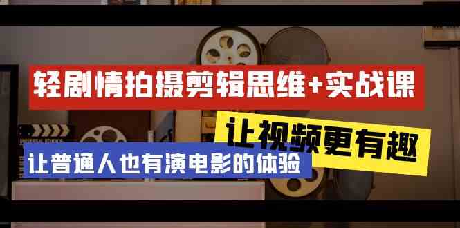 轻剧情+拍摄剪辑思维实战课 让视频更有趣 让普通人也有演电影的体验（23节课）-<a href=