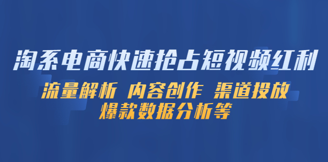 （5538期）淘系电商快速抢占短视频红利：流量解析 内容创作 渠道投放 爆款数据分析等-<a href=