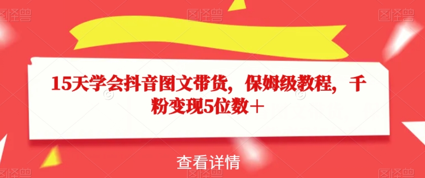 15天学会抖音图文带货，保姆级教程，千粉变现5位数＋-<a href=