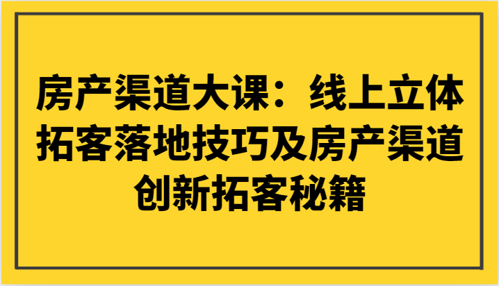 房产渠道大课：线上立体拓客落地技巧及房产渠道创新拓客秘籍-<a href=
