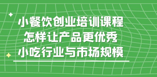 （5581期）小餐饮创业培训课程，怎样让产品更优秀，小吃行业与市场规模-<a href=