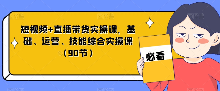 短视频+直播带货实操课，基础、运营、技能综合实操课（90节）-<a href=