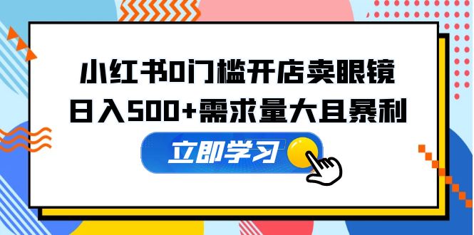 （5533期）小红书0门槛开店卖眼镜，日入500+需求量大且暴利，一部手机可操作-<a href=