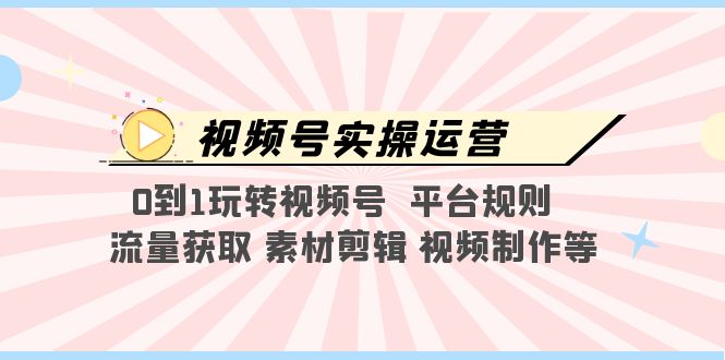（5425期）视频号实操运营，0到1玩转视频号  平台规则  流量获取 素材剪辑 视频制作等-<a href=