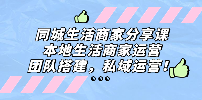 （5130期）同城生活商家分享课：本地生活商家运营，团队搭建，私域运营！-<a href=