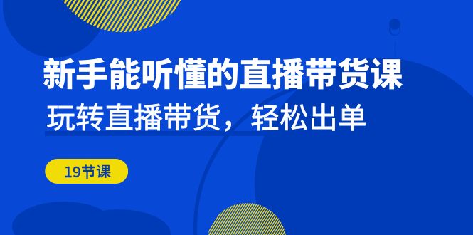 新手能听懂的直播带货课：玩转直播带货，轻松出单（19节课）-<a href=
