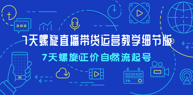 （4700期）7天螺直旋播带货运营教细学节版，7天螺旋正自价然流起号-<a href=