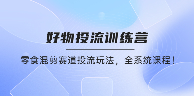 （4378期）好物推广投流训练营：零食混剪赛道投流玩法，全系统课程！-<a href=