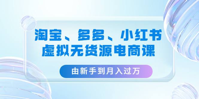（4669期）淘宝、多多、小红书-虚拟无货源电商课：由新手到月入过万（3套课程）-<a href=
