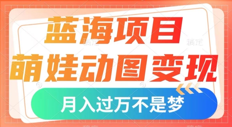 蓝海项目，萌娃动图变现，几分钟一个视频，小白也可直接入手，月入1w+【揭秘】-<a href=