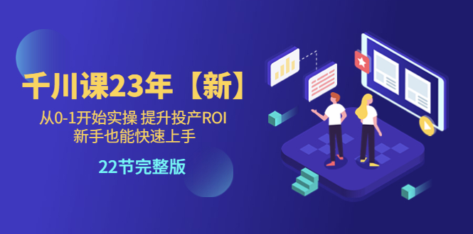 （5901期）千川课23年【新】从0-1开始实操 提升投产ROI 新手也能快速上手 22节完整版-<a href=