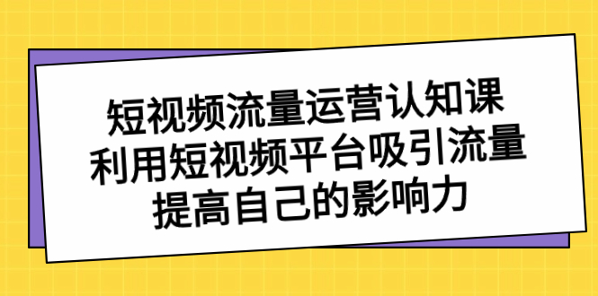 （8428期）短视频流量-运营认知课，利用短视频平台吸引流量，提高自己的影响力-<a href=