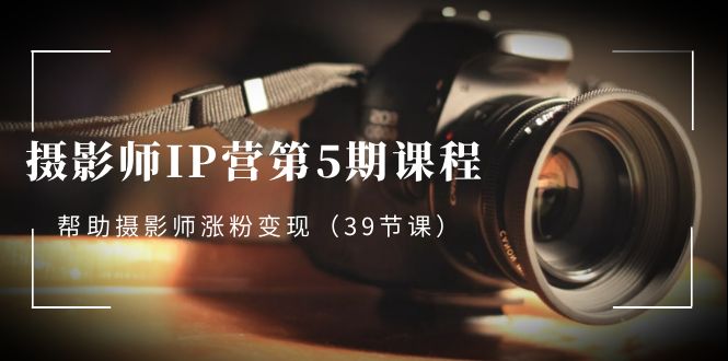 （8430期）摄影师-IP营第5期课程，帮助摄影师涨粉变现（39节课）-<a href=