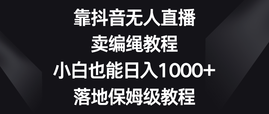 靠抖音无人直播，卖编绳教程，小白也能日入1000+，落地保姆级教程-<a href=