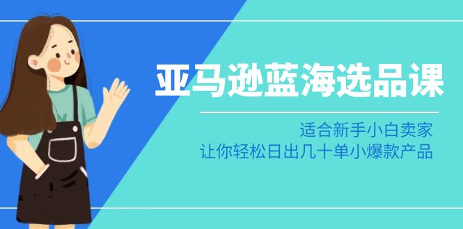 （8907期）亚马逊-蓝海选品课：适合新手小白卖家，让你轻松日出几十单小爆款产品-<a href=