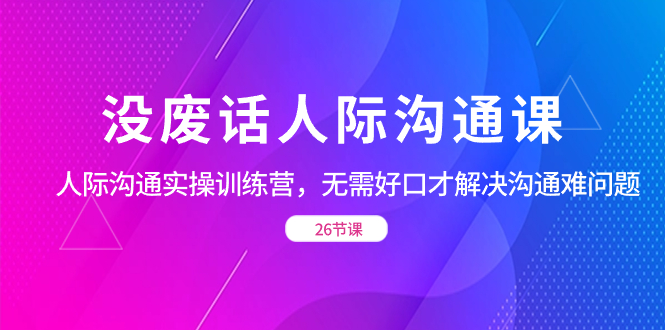 （8462期）没废话人际 沟通课，人际 沟通实操训练营，无需好口才解决沟通难问题（26节-<a href=