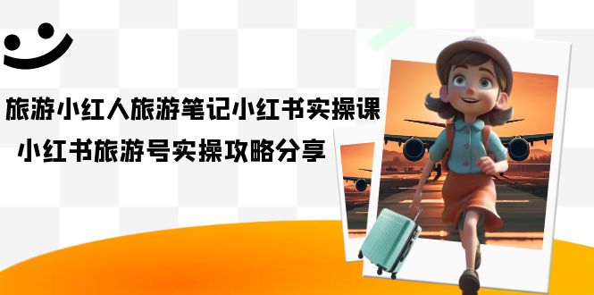 （7204期）旅游小红人-旅游笔记小红书实操课，小红书旅游号实操攻略分享（8节课）-<a href=