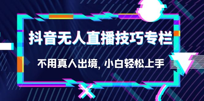 （7159期）抖音无人直播技巧专栏，不用真人出境，小白轻松上手（27节）-<a href=