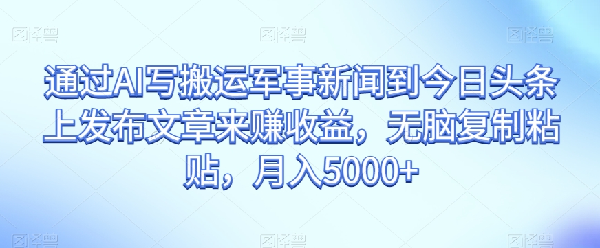 通过AI写搬运军事新闻到今日头条上发布文章来赚收益，无脑复制粘贴，月入5000+【揭秘】-<a href=