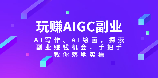 （5918期）玩赚AIGC副业-AI写作、AI绘画，探索副业赚钱机会，手把手教你落地实操-<a href=