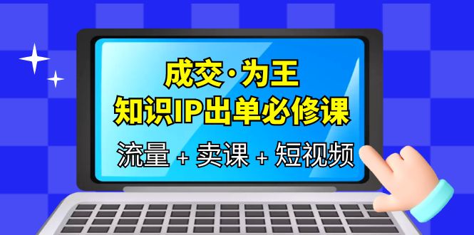 （6159期）成交·为王，知识·IP出单必修课（流量+卖课+短视频）-<a href=