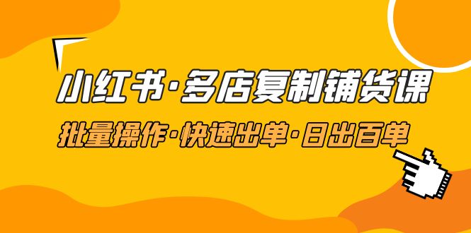 （4968期）小红书·多店复制铺货课，批量操作·快速出单·日出百单（更新2023年2月）-<a href=