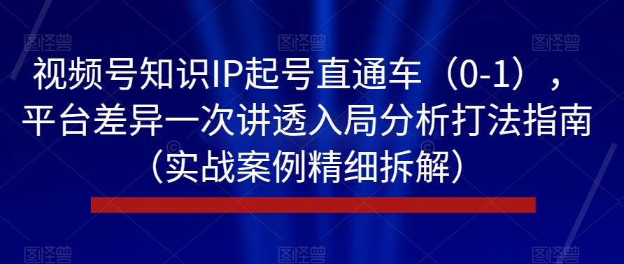 视频号知识IP起号直通车（0-1），平台差异一次讲透入局分析打法指南（实战案例精细拆解）-<a href=