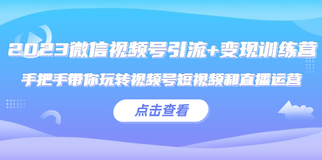 （5548期）2023微信视频号引流+变现训练营：手把手带你玩转视频号短视频和直播运营!-<a href=