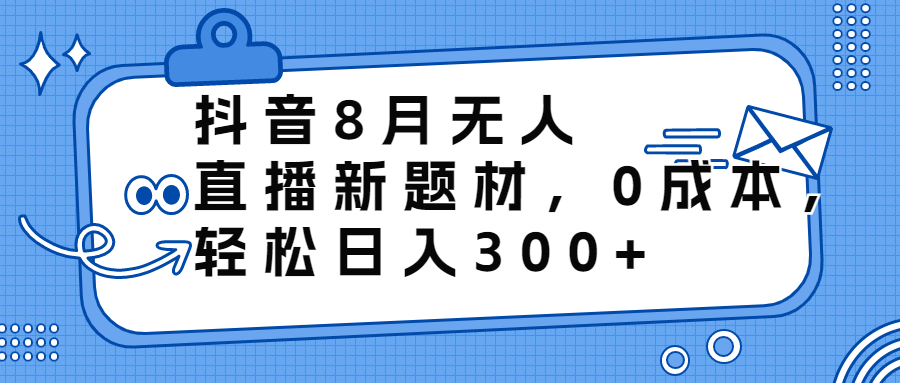 （6719期）抖音8月无人直播新题材，0成本，轻松日入300+-<a href=