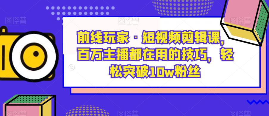 前线玩家·短视频剪辑课，百万主播都在用的技巧，轻松突破10w粉丝-<a href=