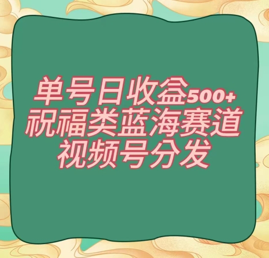 单号日收益500+、祝福类蓝海赛道、视频号分发【揭秘】-<a href=