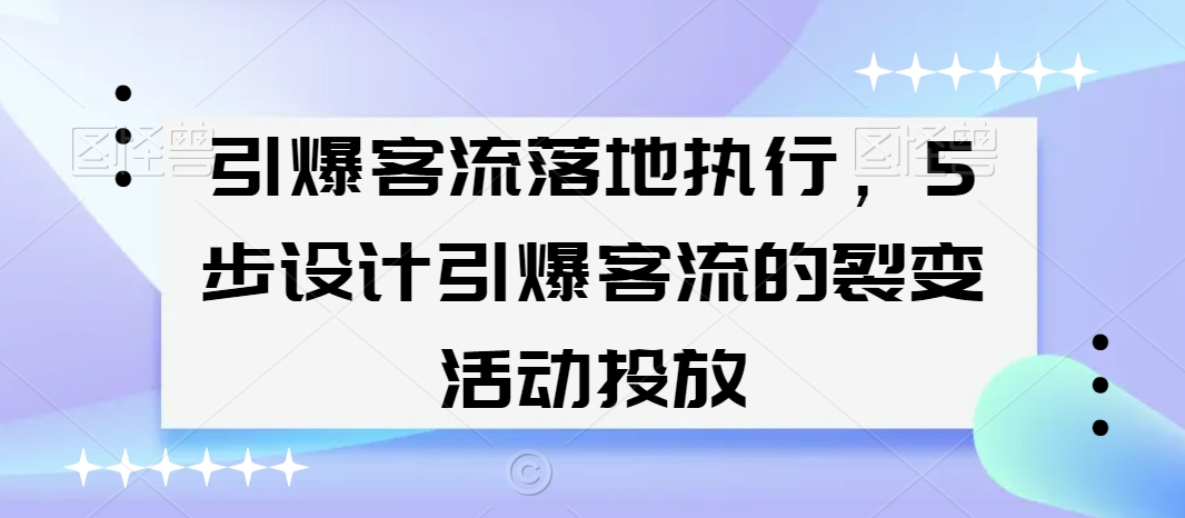 引爆客流落地执行，5步设计引爆客流的裂变活动投放-<a href=