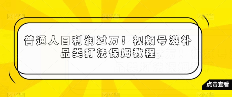 普通人日利润过万！视频号滋补品类打法保姆教程【揭秘】-<a href=