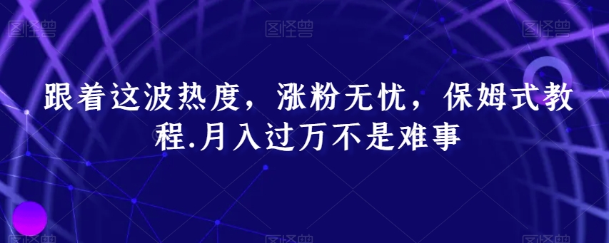跟着这波热度，涨粉无忧，保姆式教程，月入过万不是难事【揭秘】-<a href=