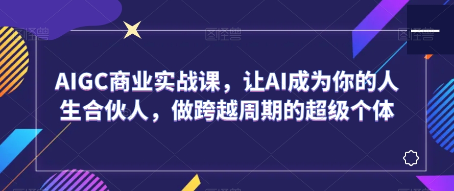 AIGC商业实战课，让AI成为你的人生合伙人，做跨越周期的超级个体-<a href=