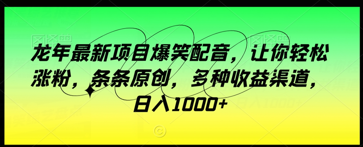 龙年最新项目爆笑配音，让你轻松涨粉，条条原创，多种收益渠道，日入1000+-<a href=