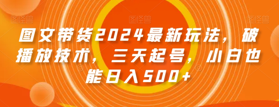 图文带货2024最新玩法，破播放技术，三天起号，小白也能日入500+【揭秘】-<a href=