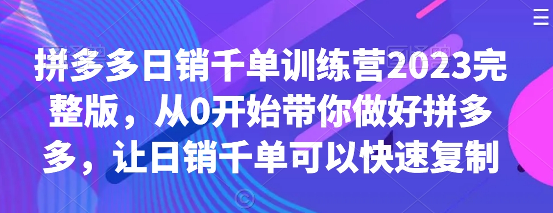 拼多多日销千单训练营2023完整版，从0开始带你做好拼多多，让日销千单可以快速复制-<a href=
