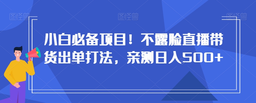 小白必备项目！不露脸直播带货出单打法，亲测日入500+【揭秘】-<a href=