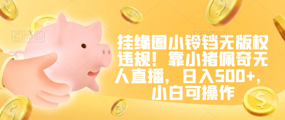 挂缘圈小铃铛无版权违规！靠小猪佩奇无人直播，日入500+，小白可操作-<a href=