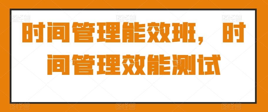 时间管理能效班，时间管理效能测试-<a href=
