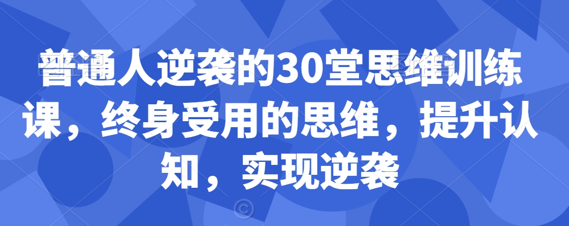 普通人逆袭的30堂思维训练课，​终身受用的思维，提升认知，实现逆袭-<a href=